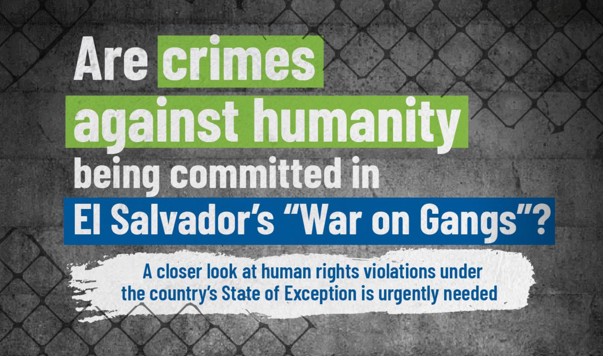 Are crimes against humanity being committed in El Salvador’s “War on Gangs”?: A closer look at human rights violations under the country’s State of Exception is urgently needed — ¿Se están cometiendo crímenes de lesa humanidad en la “Guerra contra las pandillas” de El Salvador?: Es urgente examinar de cerca las violaciones a los derechos humanos bajo el régimen de excepción del país